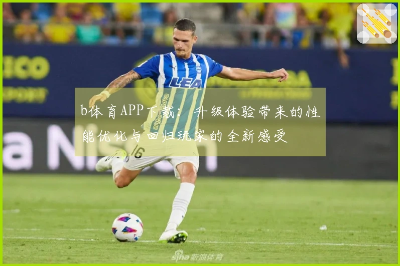 b体育APP下载：升级体验带来的性能优化与回归玩家的全新感受