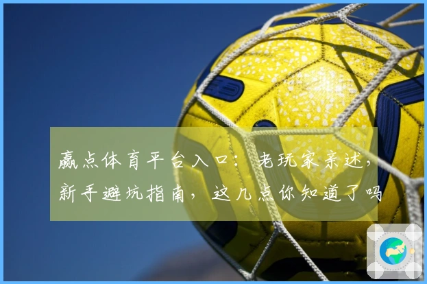 赢点体育平台入口：老玩家亲述，新手避坑指南，这几点你知道了吗？