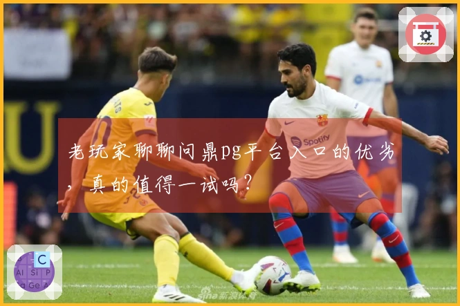 老玩家聊聊问鼎pg平台入口的优劣，真的值得一试吗？
