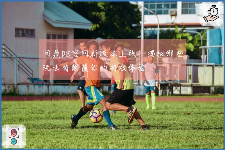 问鼎pg官网新版本上线，揭秘哪些玩法将颠覆你的游戏体验