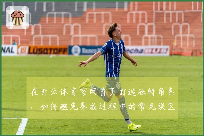 在开云体育官网首页打造独特角色，如何避免养成过程中的常见误区与提升策略