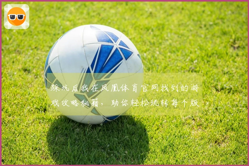踩坑后我在凤凰体育官网找到的游戏攻略秘籍，助你轻松玩转每个版本更新