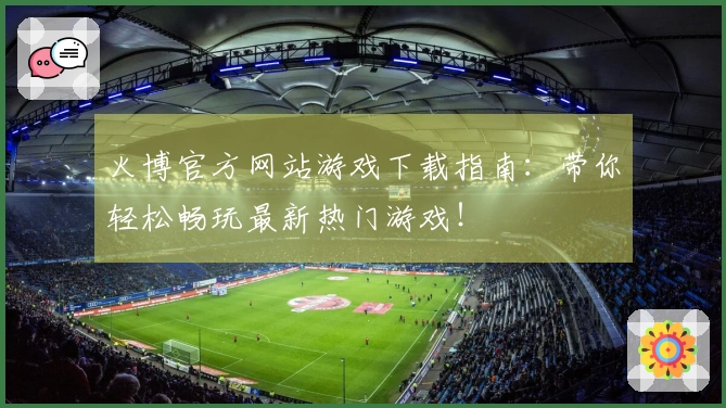 火博官方网站游戏下载指南：带你轻松畅玩最新热门游戏！