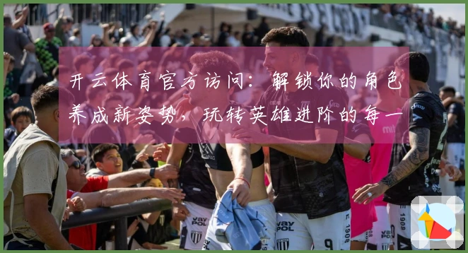 开云体育官方访问：解锁你的角色养成新姿势，玩转英雄进阶的每一个秘密
