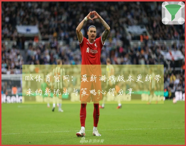 mk体育官网：最新游戏版本更新带来的新玩法与策略心得分享