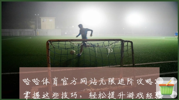 哈哈体育官方网站无限进阶攻略：掌握这些技巧，轻松提升游戏经验值！