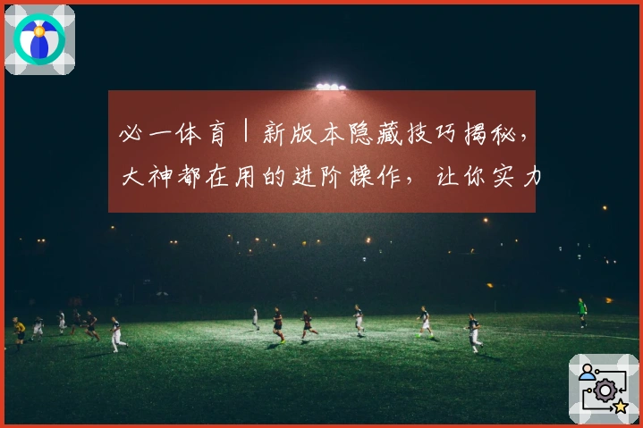 必一体育｜新版本隐藏技巧揭秘，大神都在用的进阶操作，让你实力再上一层楼！
