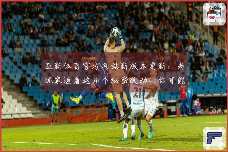 亚新体育官方网站新版本更新，老玩家速看这几个秘密改动，你可能还在蒙圈