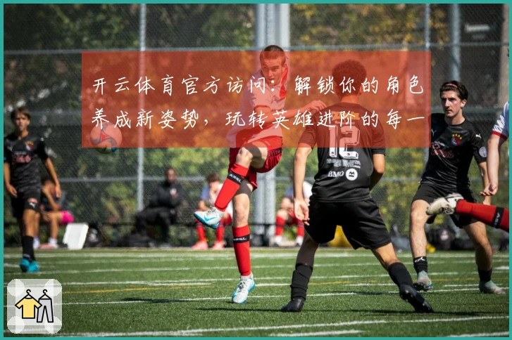 开云体育官方访问：解锁你的角色养成新姿势，玩转英雄进阶的每一个秘密
