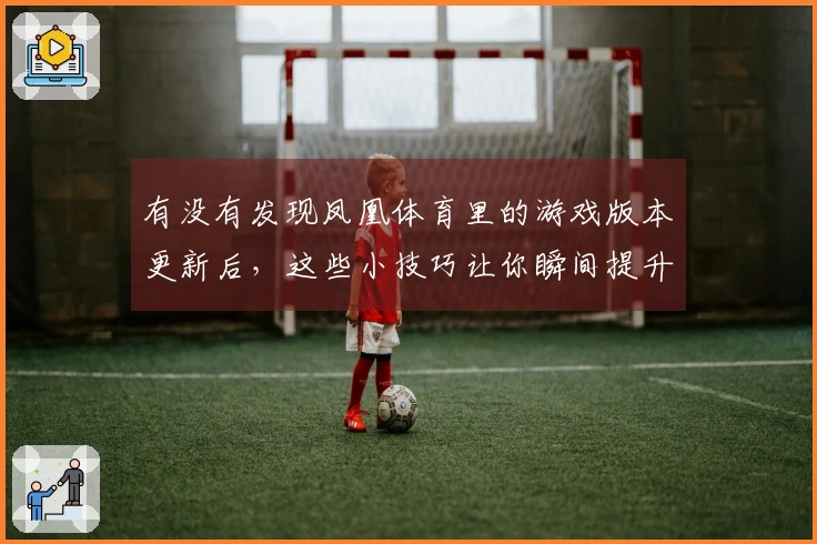 有没有发现凤凰体育里的游戏版本更新后，这些小技巧让你瞬间提升操作体验？