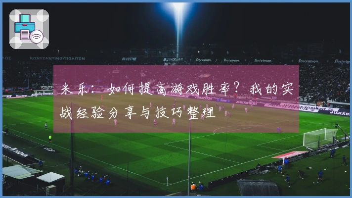 米乐：如何提高游戏胜率？我的实战经验分享与技巧整理