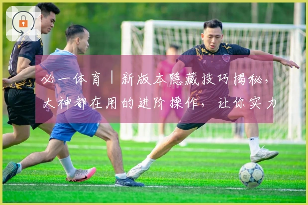 必一体育｜新版本隐藏技巧揭秘，大神都在用的进阶操作，让你实力再上一层楼！