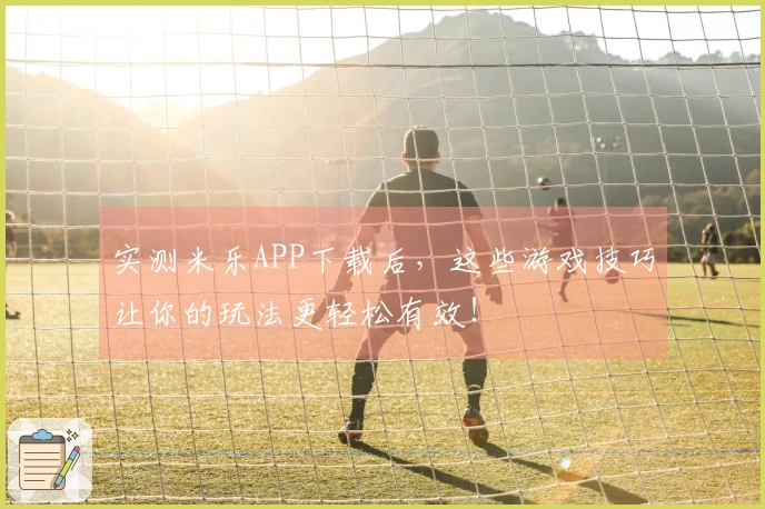 实测米乐APP下载后，这些游戏技巧让你的玩法更轻松有效！