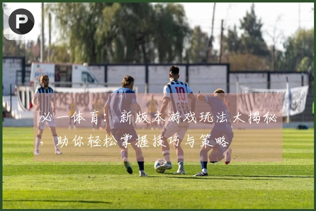 必一体育：新版本游戏玩法大揭秘，助你轻松掌握技巧与策略