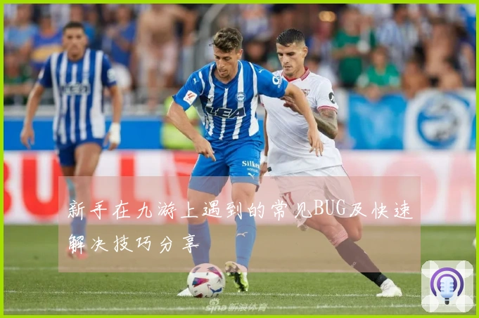 新手在九游上遇到的常见BUG及快速解决技巧分享