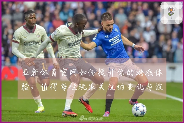 亚新体育官网如何提升你的游戏体验，值得每位玩家关注的变化与技巧