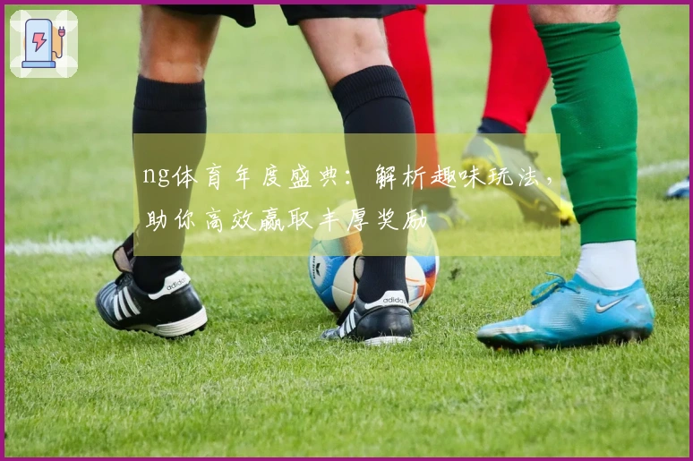 ng体育年度盛典：解析趣味玩法，助你高效赢取丰厚奖励