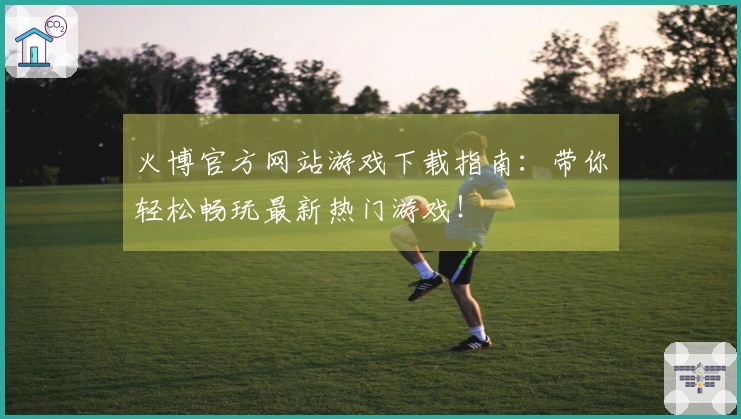 火博官方网站游戏下载指南：带你轻松畅玩最新热门游戏！