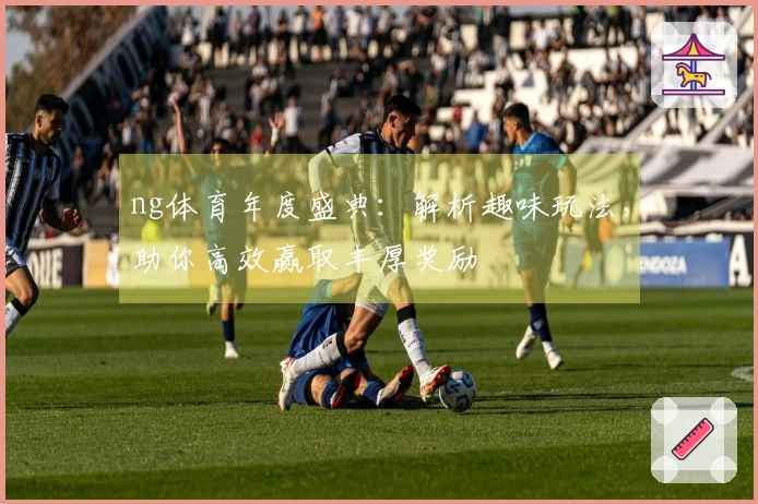 ng体育年度盛典：解析趣味玩法，助你高效赢取丰厚奖励