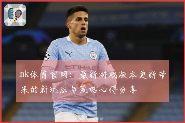 mk体育官网：最新游戏版本更新带来的新玩法与策略心得分享